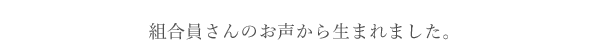 組合員さんのお声から生まれました。